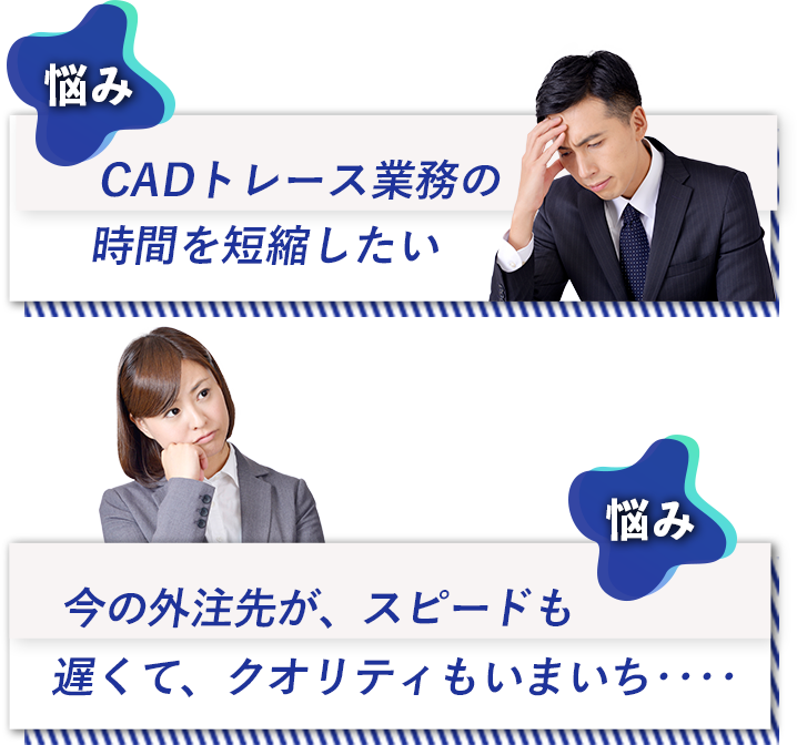 悩み：CADトレース業務の時間を短縮したい。悩み：今の外注先が、スピードも遅くて、クオリティもいまいち・・・。